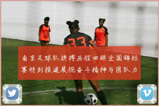 南京足球队拼搏历程回顾全国锦标赛特别报道展现奋斗精神与团队力量