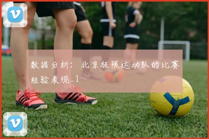 数据分析：北京极限运动队的比赛经验表现_1