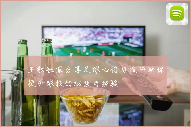 王敏独家分享足球心得与技巧助你提升球技的秘诀与经验
