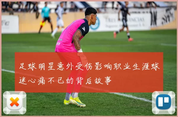 足球明星意外受伤影响职业生涯球迷心痛不已的背后故事
