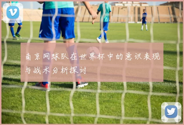 南京网球队在世界杯中的意识表现与战术分析探讨