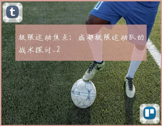极限运动焦点：成都极限运动队的战术探讨_2