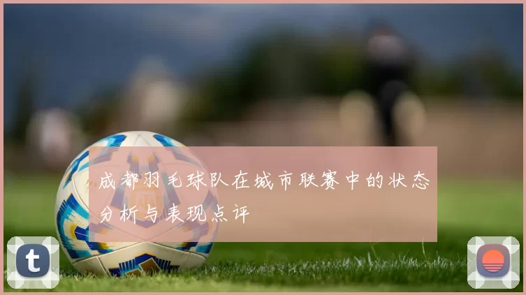 成都羽毛球队在城市联赛中的状态分析与表现点评