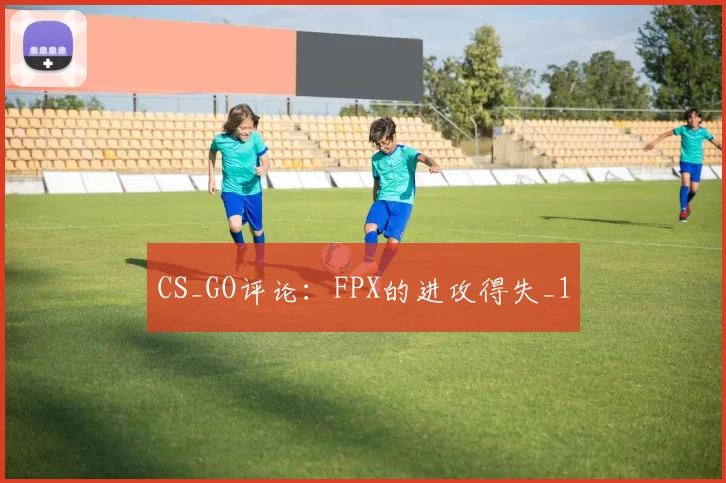CS_GO评论：FPX的进攻得失_1