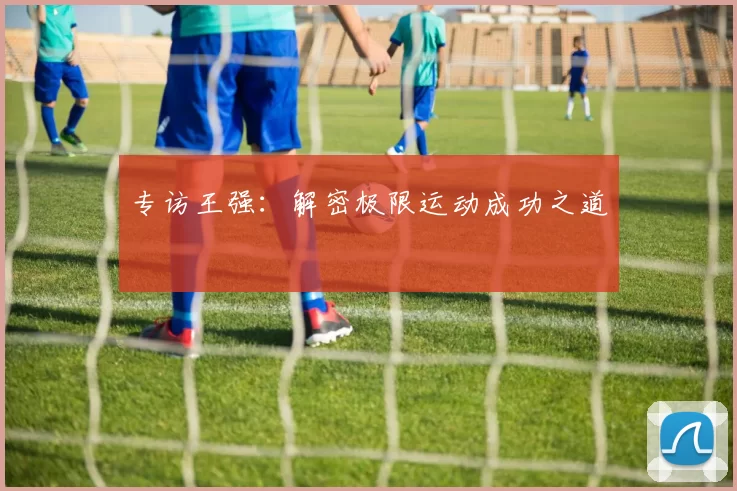 专访王强：解密极限运动成功之道