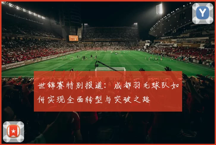 世锦赛特别报道：成都羽毛球队如何实现全面转型与突破之路