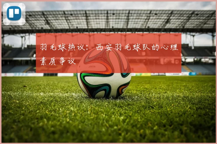 羽毛球热议：西安羽毛球队的心理素质争议