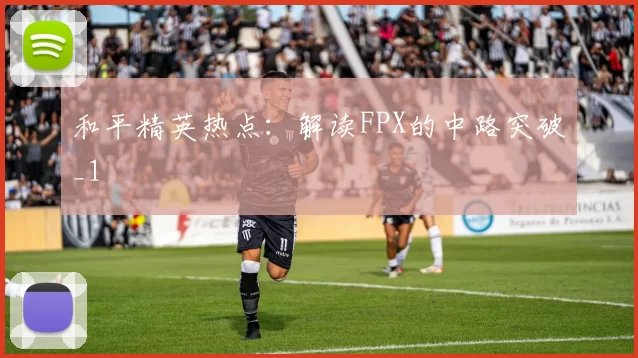 和平精英热点：解读FPX的中路突破_1
