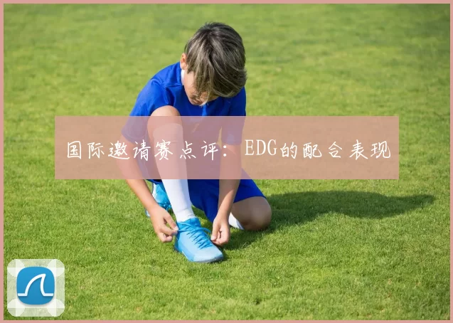 国际邀请赛点评：EDG的配合表现