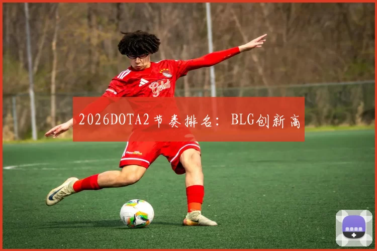 2026DOTA2节奏排名：BLG创新高