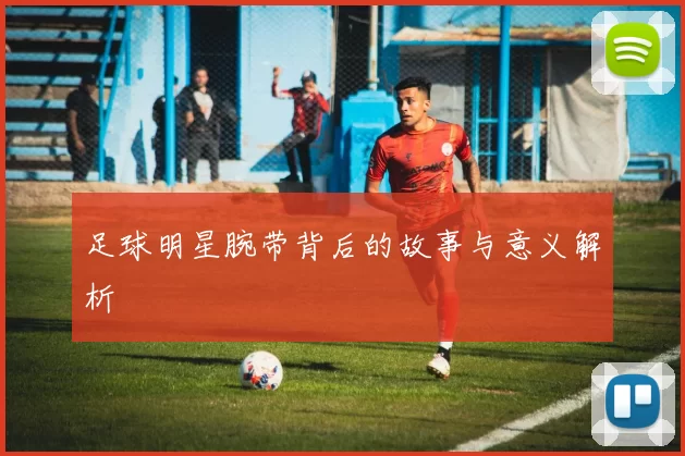 足球明星腕带背后的故事与意义解析