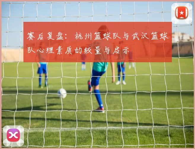赛后复盘：杭州篮球队与武汉篮球队心理素质的较量与启示